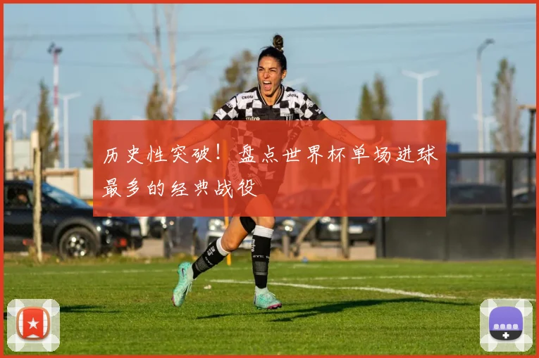 历史性突破！盘点世界杯单场进球最多的经典战役
