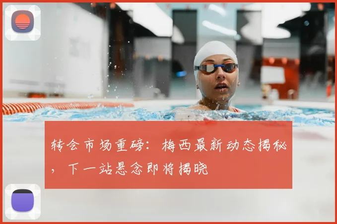 转会市场重磅：梅西最新动态揭秘，下一站悬念即将揭晓