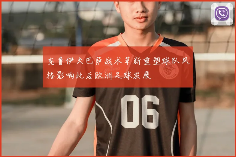 克鲁伊夫巴萨战术革新重塑球队风格影响此后欧洲足球发展