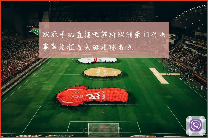 欧冠手机直播吧解析欧洲豪门对决赛事进程与关键进球看点