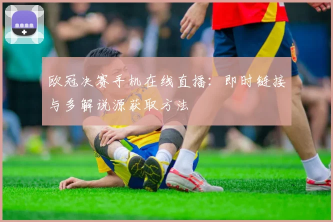 欧冠决赛手机在线直播：即时链接与多解说源获取方法