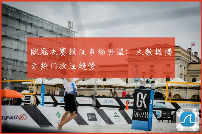 欧冠决赛投注市场升温：大数据揭示热门投注趋势