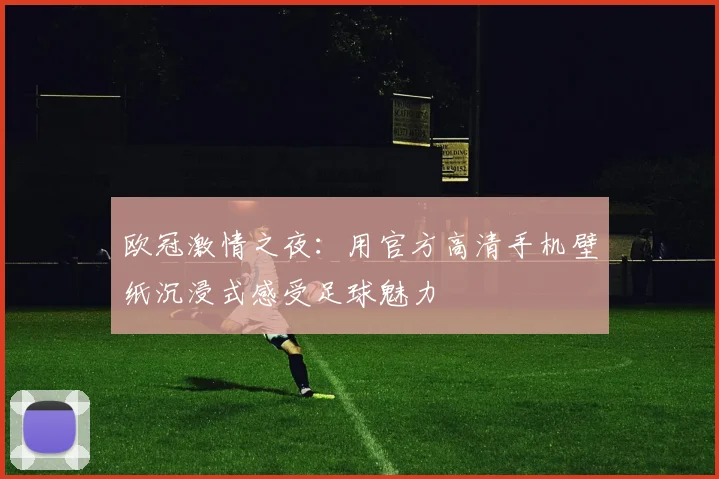 欧冠激情之夜：用官方高清手机壁纸沉浸式感受足球魅力