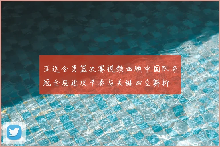亚运会男篮决赛视频回顾中国队夺冠全场进攻节奏与关键回合解析