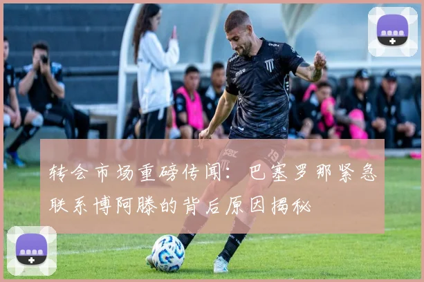 转会市场重磅传闻：巴塞罗那紧急联系博阿滕的背后原因揭秘