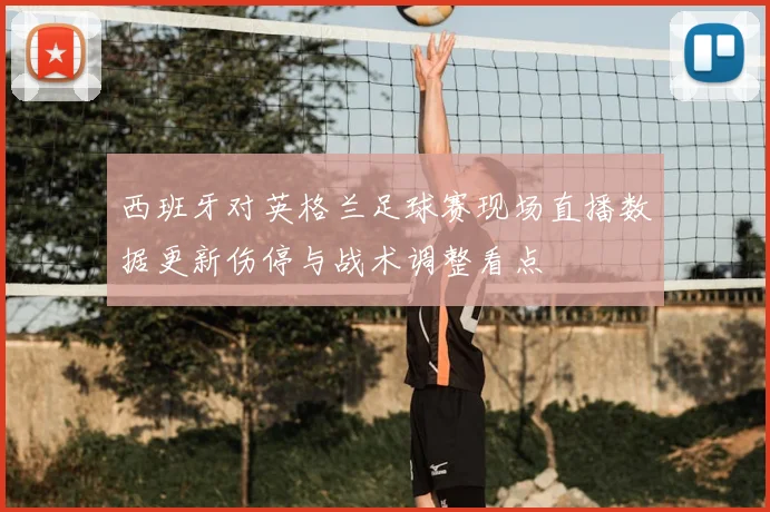 西班牙对英格兰足球赛现场直播数据更新伤停与战术调整看点