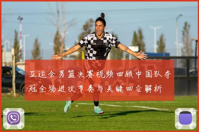 亚运会男篮决赛视频回顾中国队夺冠全场进攻节奏与关键回合解析