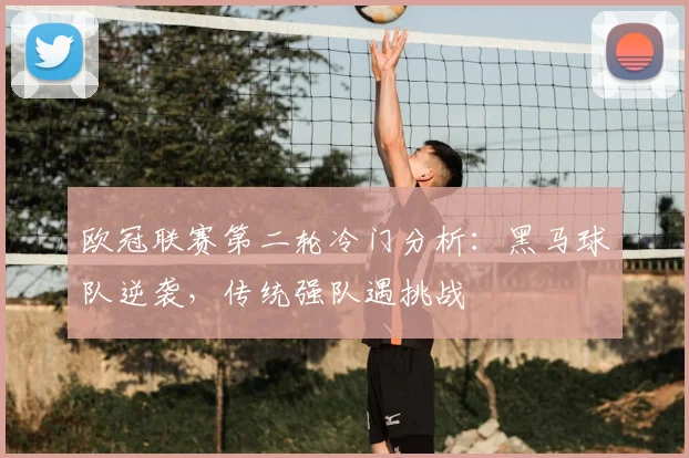 欧冠联赛第二轮冷门分析：黑马球队逆袭，传统强队遇挑战
