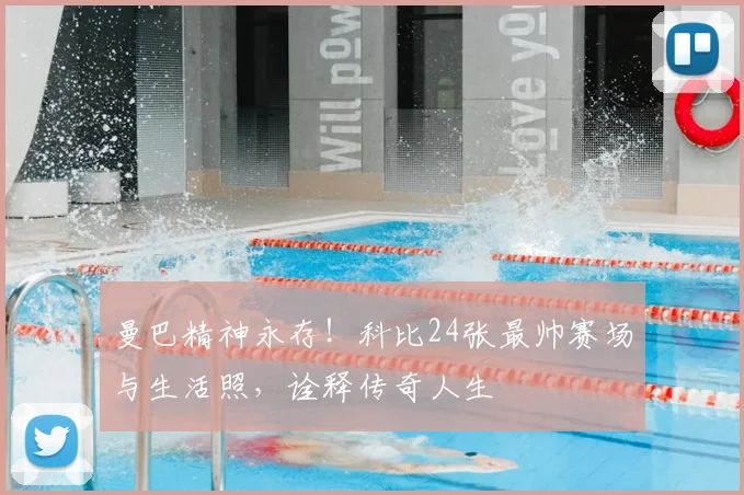 曼巴精神永存！科比24张最帅赛场与生活照，诠释传奇人生