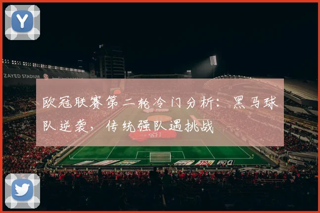 欧冠联赛第二轮冷门分析：黑马球队逆袭，传统强队遇挑战