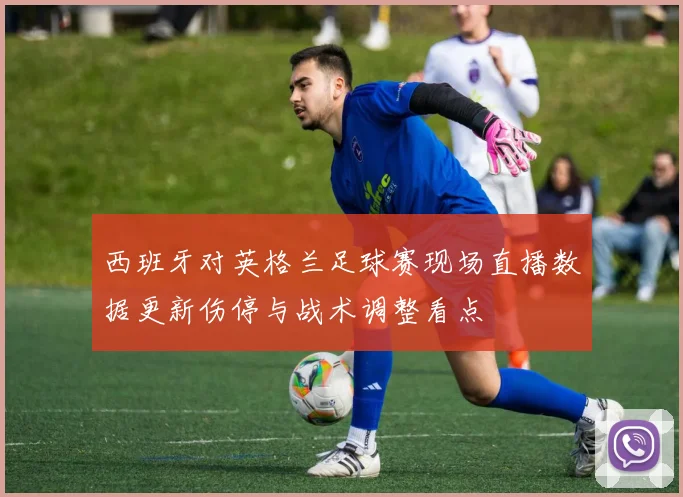 西班牙对英格兰足球赛现场直播数据更新伤停与战术调整看点