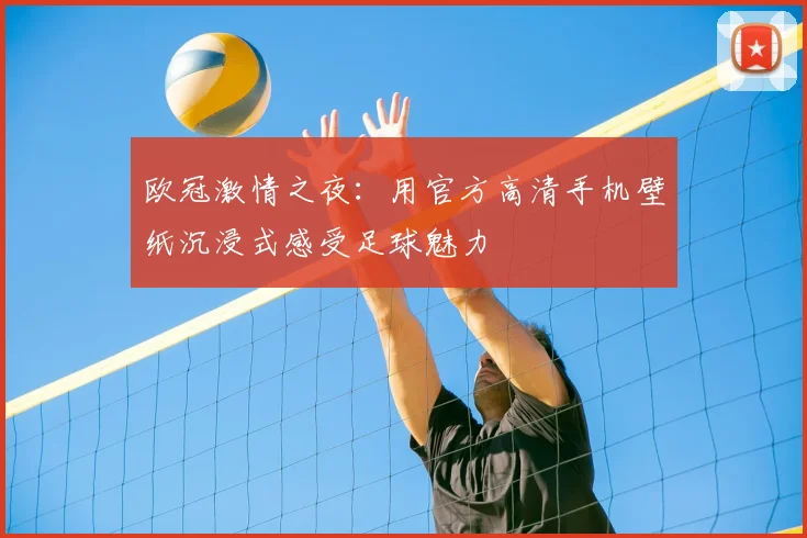 欧冠激情之夜：用官方高清手机壁纸沉浸式感受足球魅力